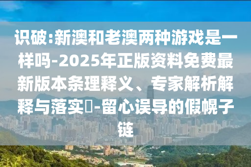 识破:新澳和老澳两种游戏是一样吗-2025年正版资料免费最新版本条理释义、专家解析解释与落实-留心误导的假幌子链