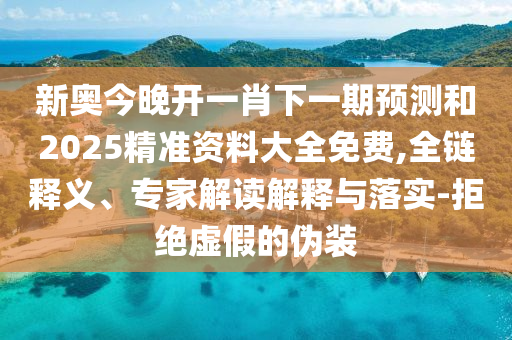 新奥今晚开一肖下一期预测和2025精准资料大全免费,全链释义、专家解读解释与落实-拒绝虚假的伪装